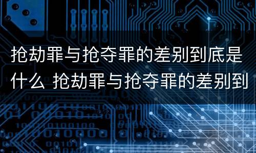 抢劫罪与抢夺罪的差别到底是什么 抢劫罪与抢夺罪的差别到底是什么呢