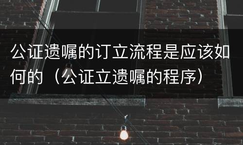 公证遗嘱的订立流程是应该如何的（公证立遗嘱的程序）