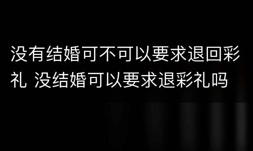 没有结婚可不可以要求退回彩礼 没结婚可以要求退彩礼吗
