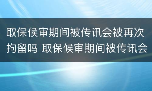 取保候审期间被传讯会被再次拘留吗 取保候审期间被传讯会被再次拘留吗