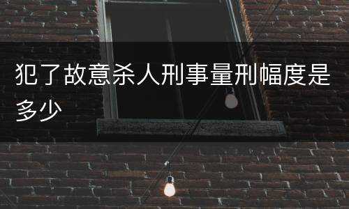 犯了故意杀人刑事量刑幅度是多少