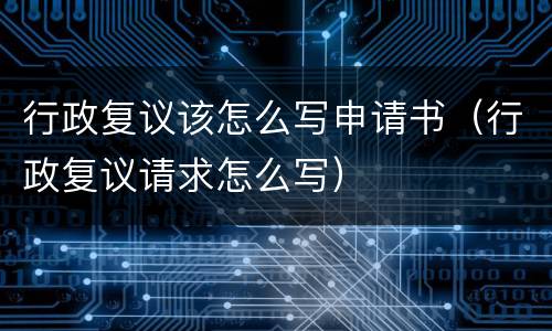 行政复议该怎么写申请书（行政复议请求怎么写）