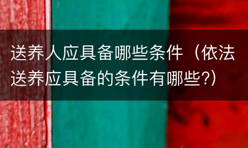 送养人应具备哪些条件（依法送养应具备的条件有哪些?）
