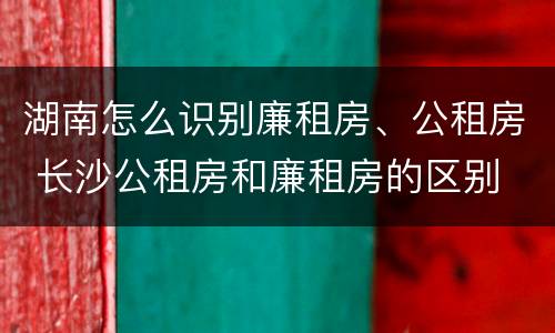 湖南怎么识别廉租房、公租房 长沙公租房和廉租房的区别