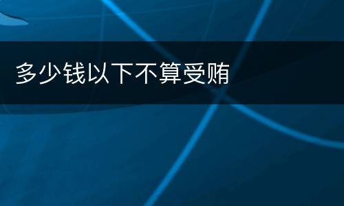 多少钱以下不算受贿