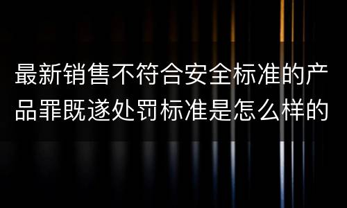 最新销售不符合安全标准的产品罪既遂处罚标准是怎么样的