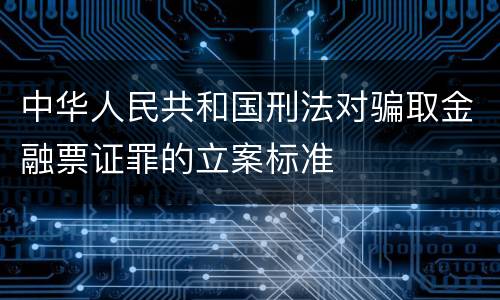 中华人民共和国刑法对骗取金融票证罪的立案标准