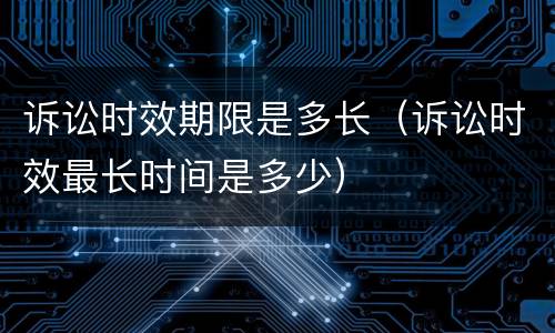 诉讼时效期限是多长（诉讼时效最长时间是多少）