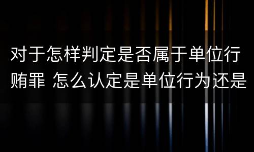 对于怎样判定是否属于单位行贿罪 怎么认定是单位行为还是个人行为