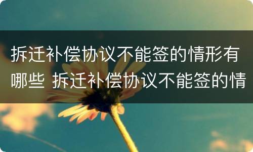 拆迁补偿协议不能签的情形有哪些 拆迁补偿协议不能签的情形有哪些呢