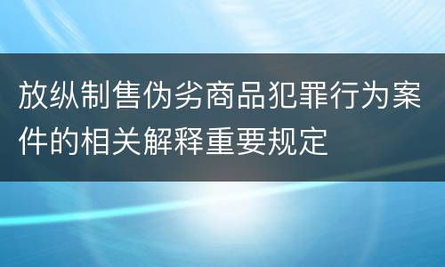 放纵制售伪劣商品犯罪行为案件的相关解释重要规定