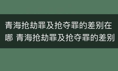 青海抢劫罪及抢夺罪的差别在哪 青海抢劫罪及抢夺罪的差别在哪里