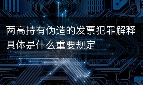 两高持有伪造的发票犯罪解释具体是什么重要规定