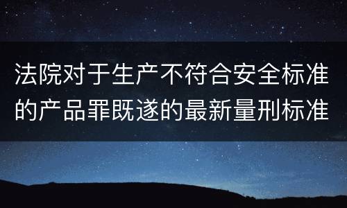 法院对于生产不符合安全标准的产品罪既遂的最新量刑标准