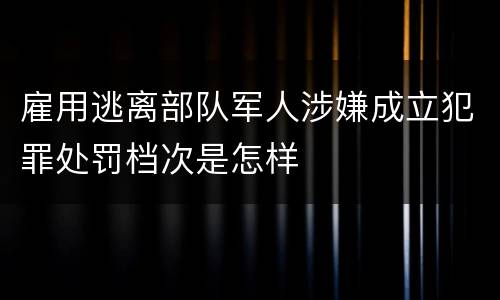 雇用逃离部队军人涉嫌成立犯罪处罚档次是怎样