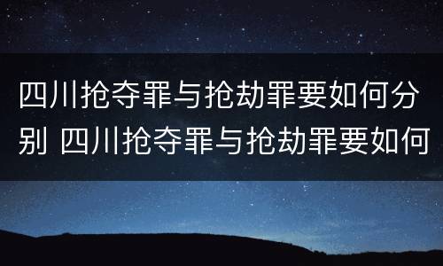 四川抢夺罪与抢劫罪要如何分别 四川抢夺罪与抢劫罪要如何分别判刑