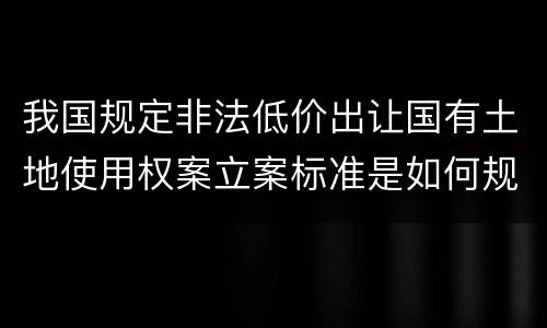 我国规定非法低价出让国有土地使用权案立案标准是如何规定