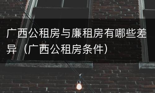 广西公租房与廉租房有哪些差异（广西公租房条件）
