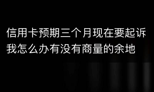 信用卡预期三个月现在要起诉我怎么办有没有商量的余地