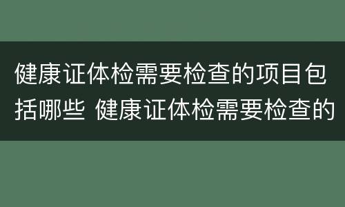 健康证体检需要检查的项目包括哪些 健康证体检需要检查的项目包括哪些内容