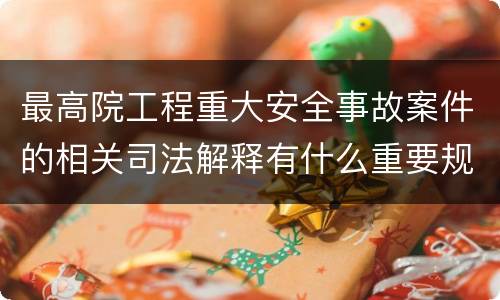 最高院工程重大安全事故案件的相关司法解释有什么重要规定
