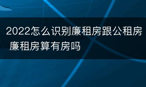 2022怎么识别廉租房跟公租房 廉租房算有房吗