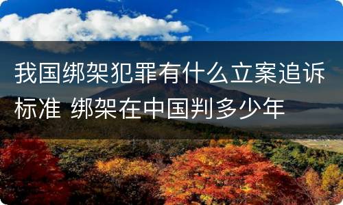 我国绑架犯罪有什么立案追诉标准 绑架在中国判多少年
