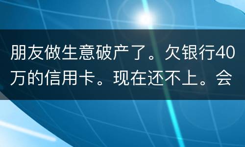 朋友做生意破产了。欠银行40万的信用卡。现在还不上。会被诉讼诈骗吗