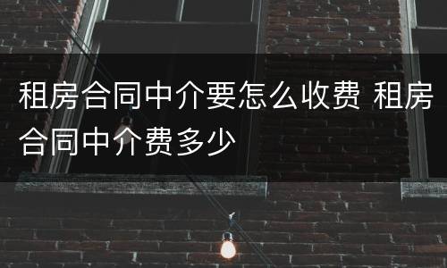 租房合同中介要怎么收费 租房合同中介费多少