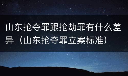 山东抢夺罪跟抢劫罪有什么差异（山东抢夺罪立案标准）
