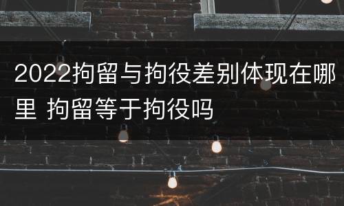 2022拘留与拘役差别体现在哪里 拘留等于拘役吗