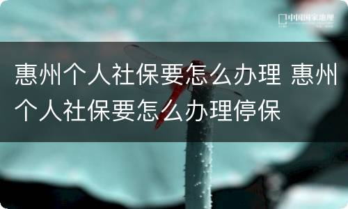 惠州个人社保要怎么办理 惠州个人社保要怎么办理停保