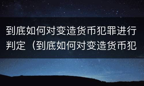 到底如何对变造货币犯罪进行判定（到底如何对变造货币犯罪进行判定呢）