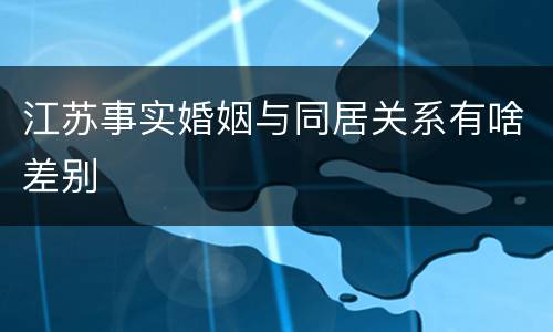 江苏事实婚姻与同居关系有啥差别
