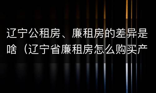 辽宁公租房、廉租房的差异是啥（辽宁省廉租房怎么购买产权）