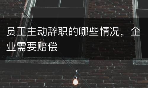 员工主动辞职的哪些情况，企业需要赔偿