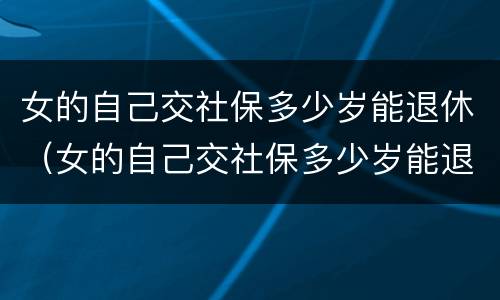 女的自己交社保多少岁能退休（女的自己交社保多少岁能退休啊）