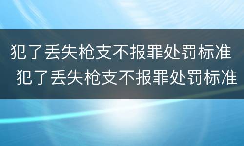 犯了丢失枪支不报罪处罚标准 犯了丢失枪支不报罪处罚标准是什么