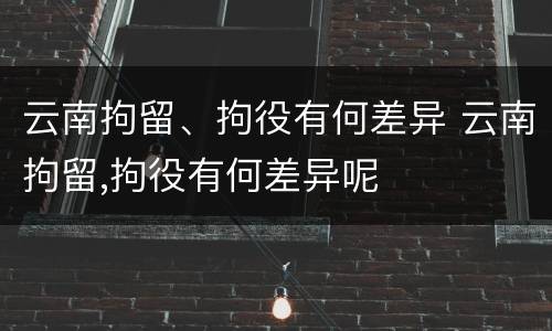 云南拘留、拘役有何差异 云南拘留,拘役有何差异呢