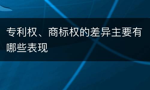 专利权、商标权的差异主要有哪些表现