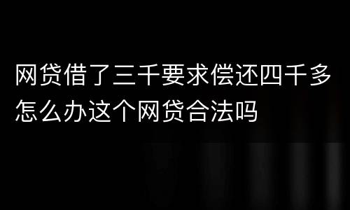 网贷借了三千要求偿还四千多怎么办这个网贷合法吗