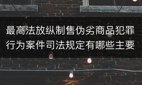 最高法放纵制售伪劣商品犯罪行为案件司法规定有哪些主要内容