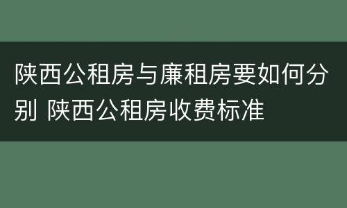 陕西公租房与廉租房要如何分别 陕西公租房收费标准