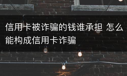信用卡被诈骗的钱谁承担 怎么能构成信用卡诈骗