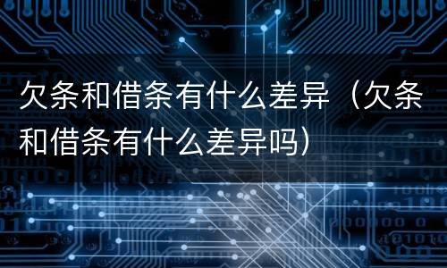 欠条和借条有什么差异（欠条和借条有什么差异吗）