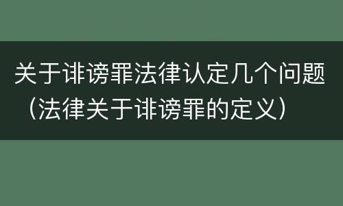 关于诽谤罪法律认定几个问题（法律关于诽谤罪的定义）