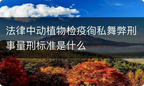 法律中动植物检疫徇私舞弊刑事量刑标准是什么
