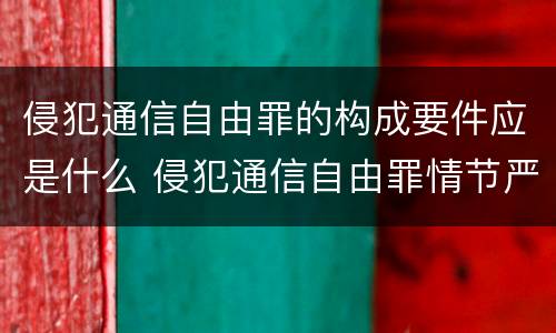 侵犯通信自由罪的构成要件应是什么 侵犯通信自由罪情节严重
