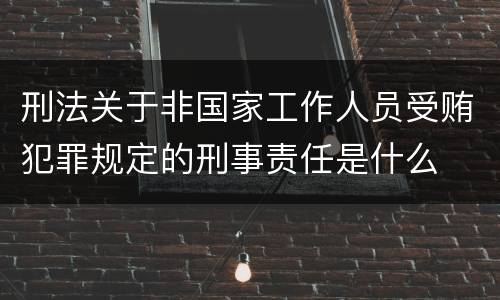 刑法关于非国家工作人员受贿犯罪规定的刑事责任是什么