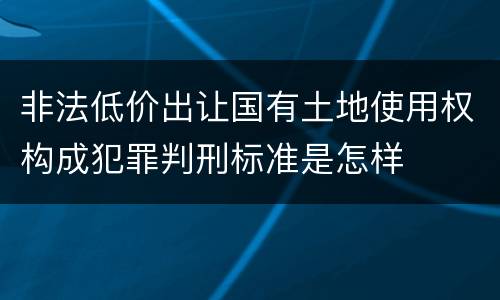 非法低价出让国有土地使用权构成犯罪判刑标准是怎样